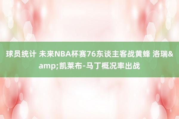 球员统计 未来NBA杯赛76东谈主客战黄蜂 洛瑞&凯莱布-马丁概况率出战