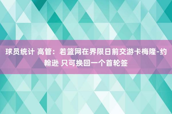 球员统计 高管：若篮网在界限日前交游卡梅隆-约翰逊 只可换回一个首轮签