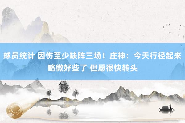 球员统计 因伤至少缺阵三场！庄神：今天行径起来略微好些了 但愿很快转头