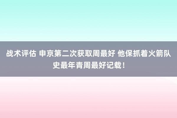 战术评估 申京第二次获取周最好 他保抓着火箭队史最年青周最好记载！