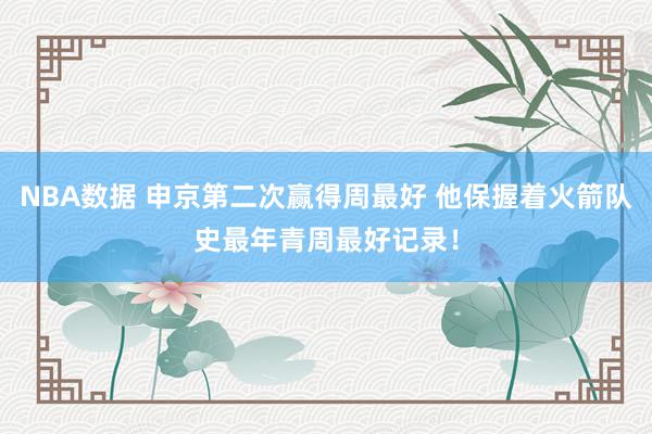 NBA数据 申京第二次赢得周最好 他保握着火箭队史最年青周最好记录！