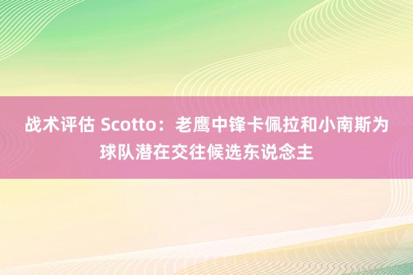 战术评估 Scotto：老鹰中锋卡佩拉和小南斯为球队潜在交往候选东说念主